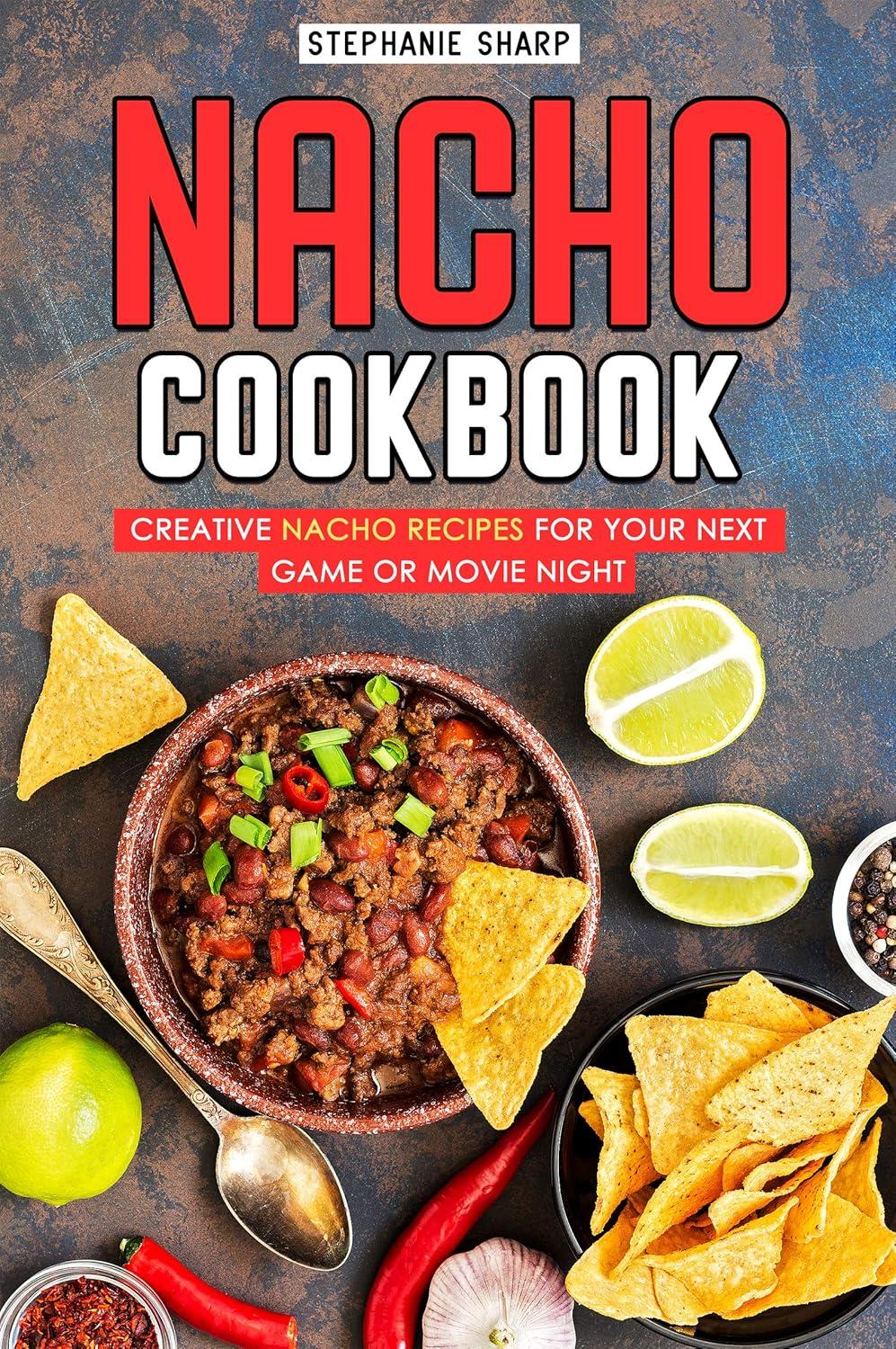 Creative Nacho Cookbook Showdown: Tested Recipes for Movie Game Night Fun...Seriously!