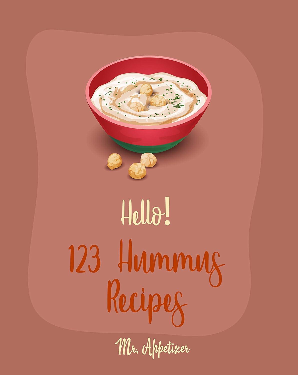 123 Hummus Recipes Tested: Versus Roasted Garlic, Creamy, & Hot Appetizers-Simple for Beginners