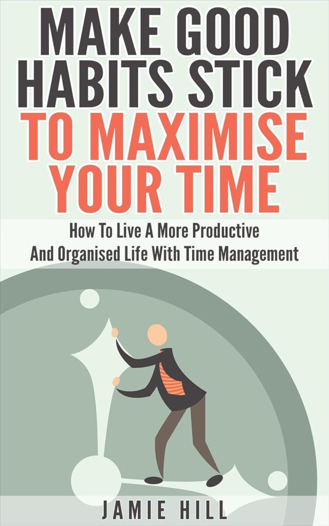Best Time Management – Make Good Habits Stick To Maximise Your Time Review
